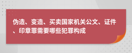 伪造、变造、买卖国家机关公文、证件、印章罪需要哪些犯罪构成