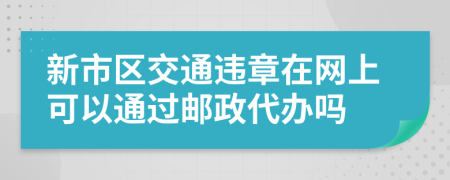 新市区交通违章在网上可以通过邮政代办吗