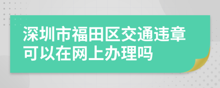 深圳市福田区交通违章可以在网上办理吗