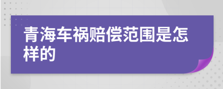 青海车祸赔偿范围是怎样的