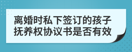 离婚时私下签订的孩子抚养权协议书是否有效