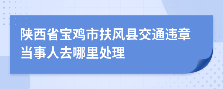 陕西省宝鸡市扶风县交通违章当事人去哪里处理