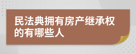 民法典拥有房产继承权的有哪些人