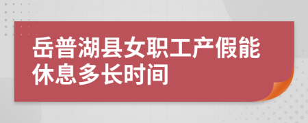 岳普湖县女职工产假能休息多长时间