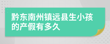 黔东南州镇远县生小孩的产假有多久