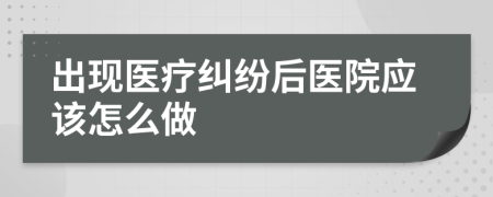 出现医疗纠纷后医院应该怎么做