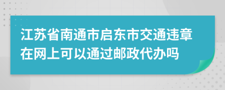 江苏省南通市启东市交通违章在网上可以通过邮政代办吗