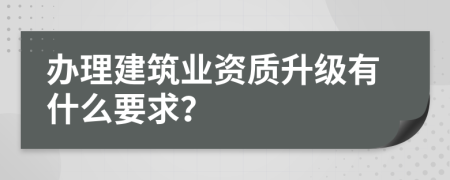 办理建筑业资质升级有什么要求？