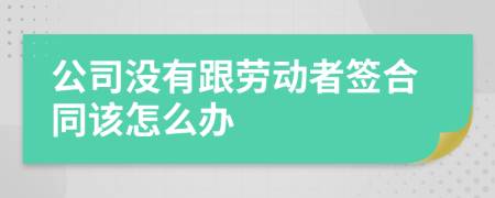 公司没有跟劳动者签合同该怎么办