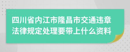 四川省内江市隆昌市交通违章法律规定处理要带上什么资料