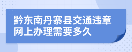 黔东南丹寨县交通违章网上办理需要多久