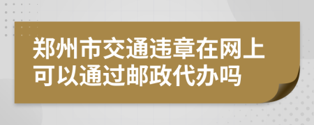 郑州市交通违章在网上可以通过邮政代办吗