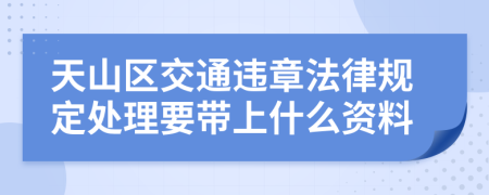 天山区交通违章法律规定处理要带上什么资料