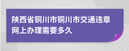 陕西省铜川市铜川市交通违章网上办理需要多久