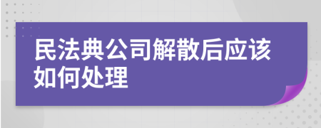 民法典公司解散后应该如何处理