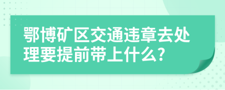 鄂博矿区交通违章去处理要提前带上什么?