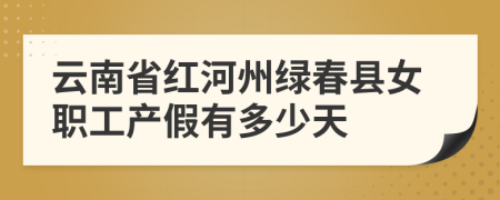 云南省红河州绿春县女职工产假有多少天