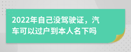 2022年自己没驾驶证，汽车可以过户到本人名下吗