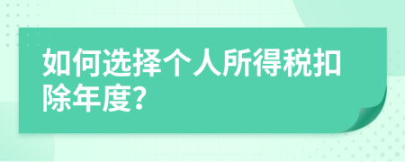 如何选择个人所得税扣除年度？