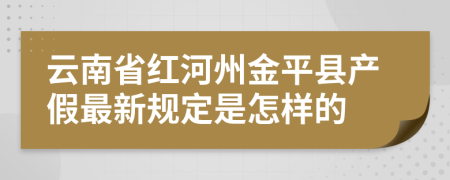云南省红河州金平县产假最新规定是怎样的
