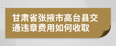 甘肃省张掖市高台县交通违章费用如何收取