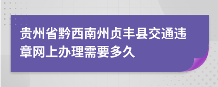 贵州省黔西南州贞丰县交通违章网上办理需要多久