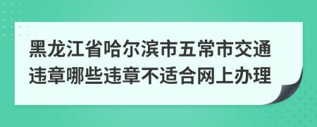 黑龙江省哈尔滨市五常市交通违章哪些违章不适合网上办理