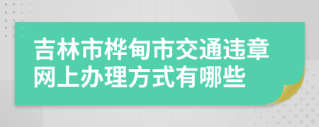 吉林市桦甸市交通违章网上办理方式有哪些