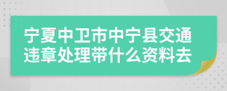 宁夏中卫市中宁县交通违章处理带什么资料去