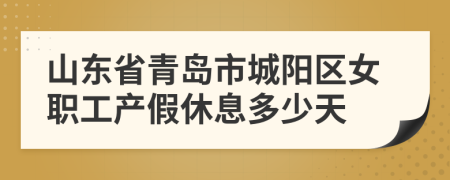 山东省青岛市城阳区女职工产假休息多少天