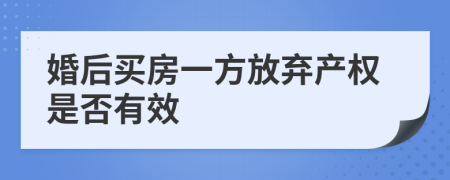 婚后买房一方放弃产权是否有效