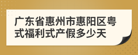 广东省惠州市惠阳区粤式福利式产假多少天