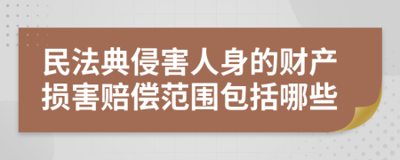 民法典侵害人身的财产损害赔偿范围包括哪些