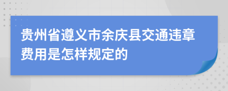 贵州省遵义市余庆县交通违章费用是怎样规定的