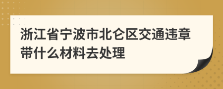 浙江省宁波市北仑区交通违章带什么材料去处理