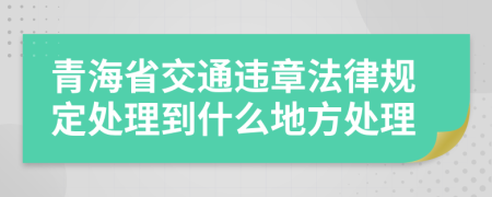 青海省交通违章法律规定处理到什么地方处理
