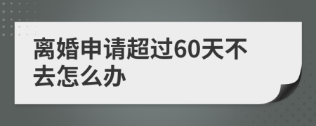 离婚申请超过60天不去怎么办