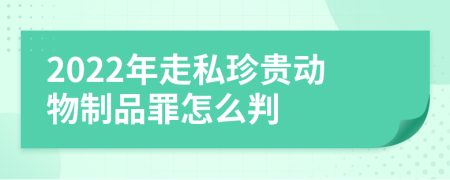 2022年走私珍贵动物制品罪怎么判