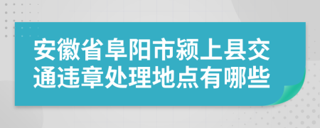 安徽省阜阳市颍上县交通违章处理地点有哪些