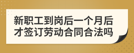 新职工到岗后一个月后才签订劳动合同合法吗