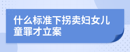 什么标准下拐卖妇女儿童罪才立案