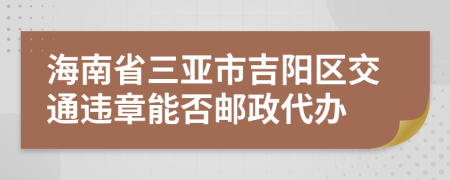 海南省三亚市吉阳区交通违章能否邮政代办