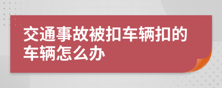 交通事故被扣车辆扣的车辆怎么办