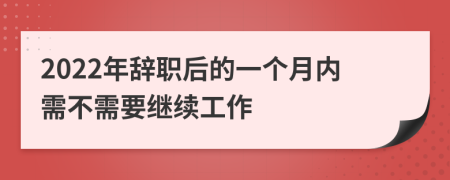 2022年辞职后的一个月内需不需要继续工作