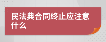 民法典合同终止应注意什么