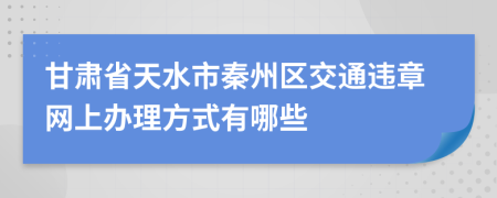 甘肃省天水市秦州区交通违章网上办理方式有哪些