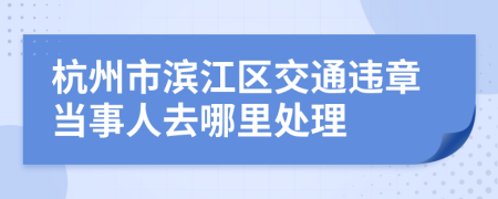 杭州市滨江区交通违章当事人去哪里处理