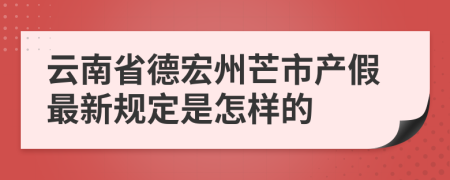 云南省德宏州芒市产假最新规定是怎样的