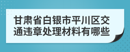 甘肃省白银市平川区交通违章处理材料有哪些