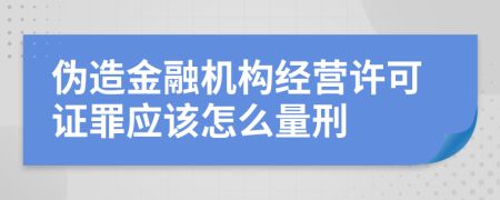 伪造金融机构经营许可证罪应该怎么量刑